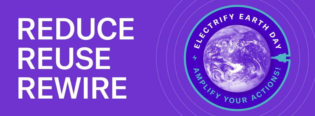 Purple graphic with 'REDUCE REUSE REWIRE' in big text on the left. On the right side is a circular logo that says 'ELECTRIFY EARTH DAY, AMPLIFY YOUR ACTIONS!' with a photo of the Earth in the center.