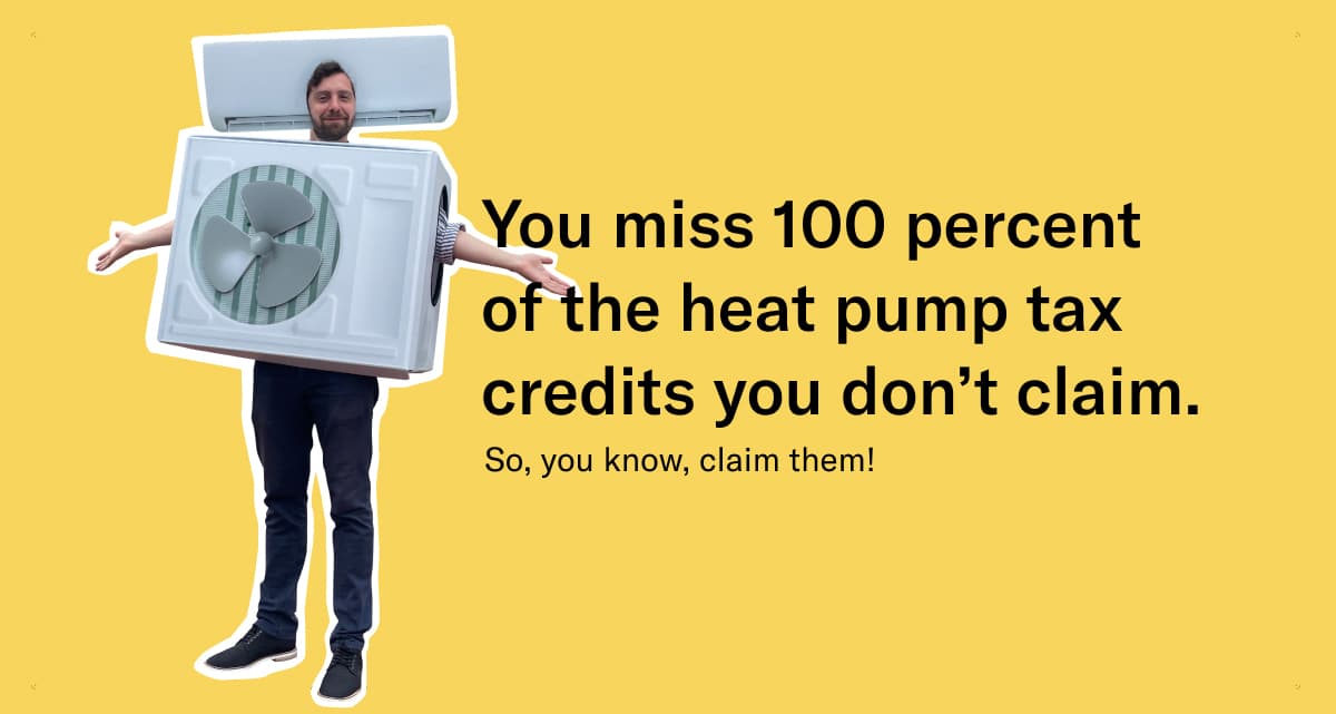 You miss 100 percent of the heat pump tax credits you don't claim. So, you know, claim them!