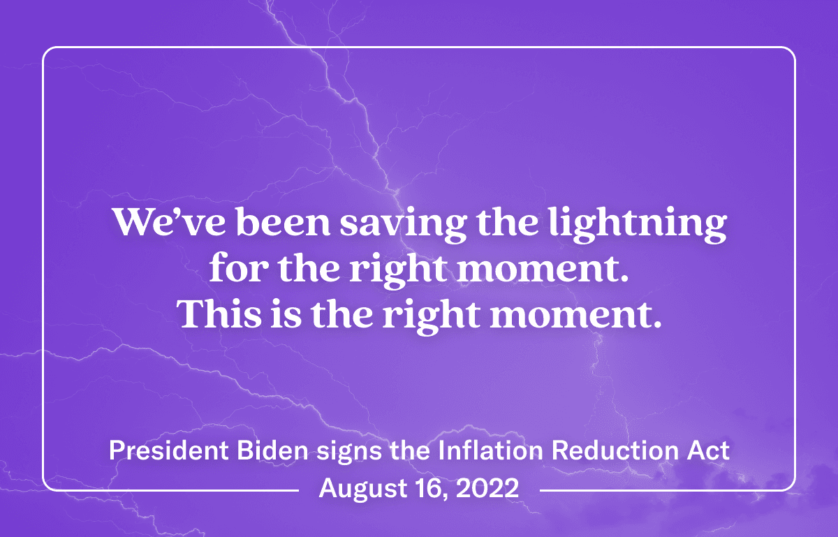 Purple image of lightning with text overlay: We've been saving the lightning for the right moment. This is the right moment. President Biden signs the Inflation Reduction Act August 16, 2022